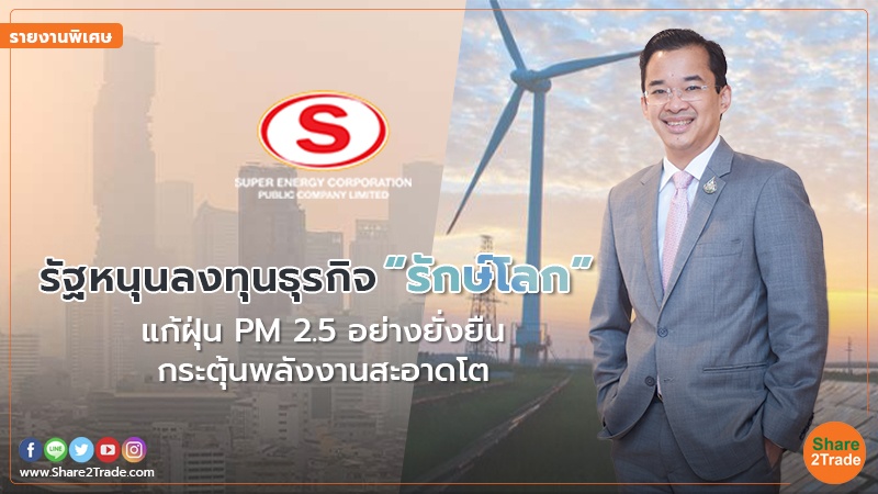 รายงานพิเศษ : รัฐหนุนลงทุนธุรกิจ “รักษ์โลก” แก้ฝุ่น PM 2.5 อย่างยั่งยืนกระตุ้นพลังงานสะอาดโต