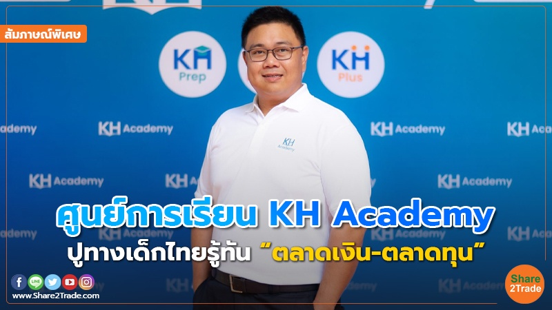 สัมภาษณ์พิเศษ : ศูนย์การเรียน KH Academy ปูทางเด็กไทยรู้ทัน “ตลาดเงิน-ตลาดทุน”