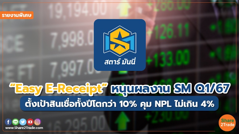 รายงานพิเศษ : “Easy E-Receipt” หนุนผลงาน SM Q1/67 ตั้งเป้าสินเชื่อทั้งปีโตกว่า 10% คุม NPL ไม่เกิน 4%