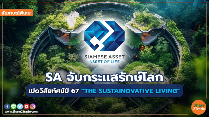 สัมภาษณ์พิเศษ : SA จับกระแสรักษ์โลก เปิดวิสัยทัศน์ปี 67 “THE SUSTAINOVATIVE LIVING”