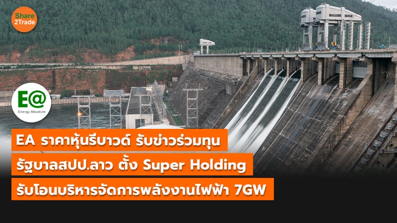 EA ราคาหุ้นรีบาวด์ รับข่าวร่วมทุน รัฐบาลสปป.ลาว ตั้ง Super Holding รับโอนบริหารจัดการพลังงานไฟฟ้า 7GW