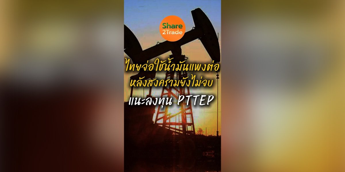 ไทยจ่อใช้น้ำมันแพงต่อ หลังสงครามยังไม่จบ แนะลงทุน PTTEP