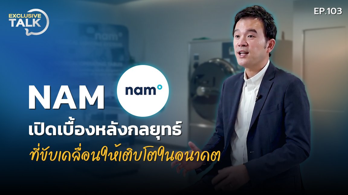 Exclusive Talk EP.103 : NAM เปิดเบื้องหลังกลยุทธ์ ที่ขับเคลื่อนให้เติบโตในอนาคต