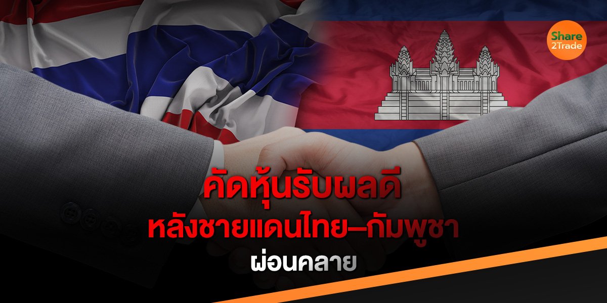 คัดหุ้นรับผลดี ! หลังชายแดนไทย-กัมพูชา ผ่อนคลาย