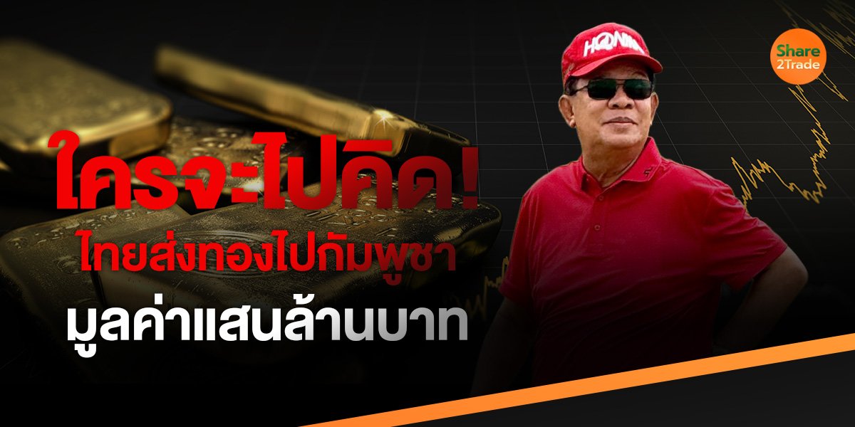 ใครจะไปคิด! ไทยส่งทองไปกัมพูชา มูลค่าแสนล้านบาท !