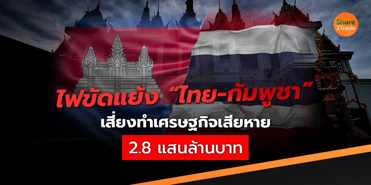 ไฟขัดแย้ง “ไทย-กัมพูชา”  เสี่ยงทำเศรษฐกิจเสียหาย  2.8 แสนลบ. !