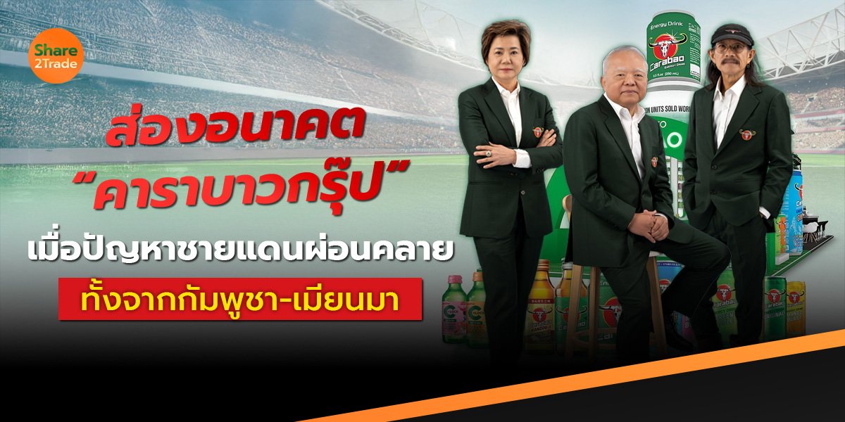 ส่องอนาคต “คาราบาวกรุ๊ป”  เมื่อปัญหาชายแดนผ่อนคลาย  ทั้งจากกัมพูชา-เมียนมา !
