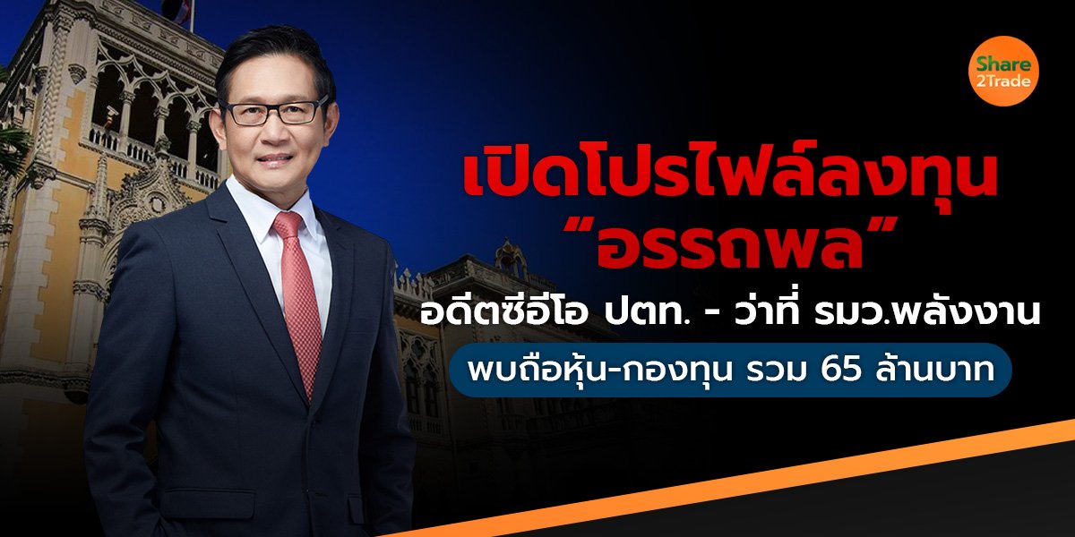 เปิดโปรไฟล์ลงทุน “อรรถพล” อดีตซีอีโอ ปตท.- ว่าที่ รมว.พลังงาน พบถือหุ้น-กองทุน มูลค่ารวม 65 ล้านบาท