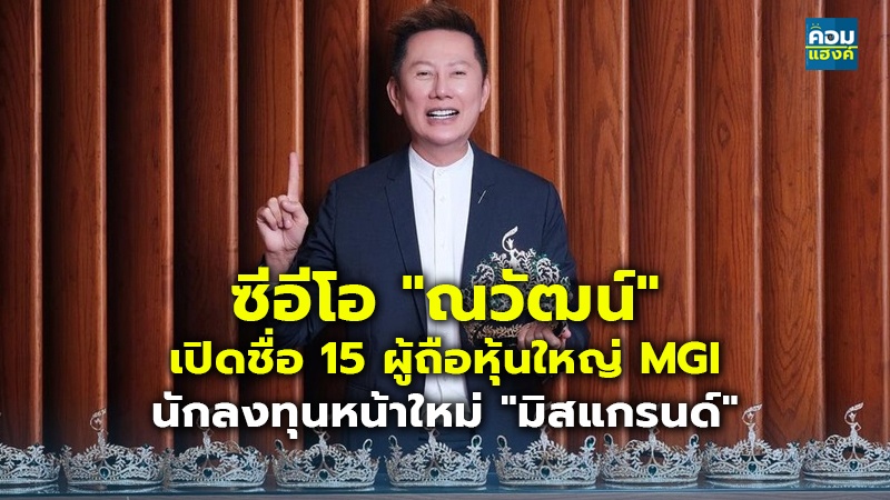 ซีอีโอ "ณวัฒน์" เปิดชื่อ 15 ผู้ถือหุ้นใหญ่ MGI นักลงทุนหน้าใหม่ "มิสแกรนด์"