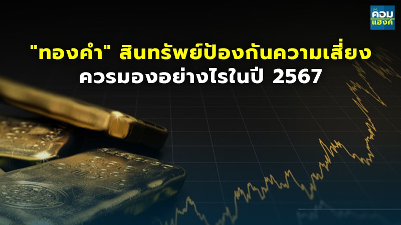 "ทองคำ" สินทรัพย์ป้องกันความเสี่ยง ควรมองอย่างไรในปี 2567