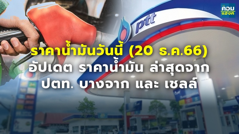 ราคาน้ำมันวันนี้ (20 ธ.ค.66) อัปเดต ราคาน้ำมัน ล่าสุดจาก ปตท. บางจาก และ เชลล์