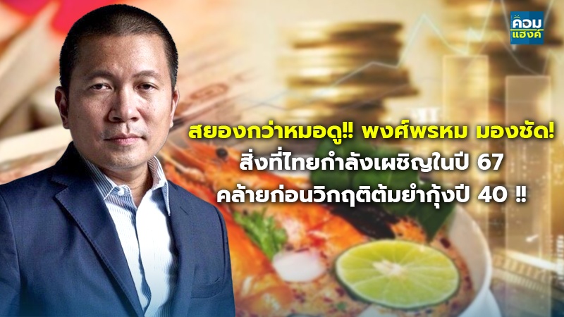 สยองกว่าหมอดู!! พงศ์พรหม มองชัด! สิ่งที่ไทยกำลังเผชิญในปี 67 คล้ายก่อนวิกฤติต้มยำกุ้งปี 40 !!