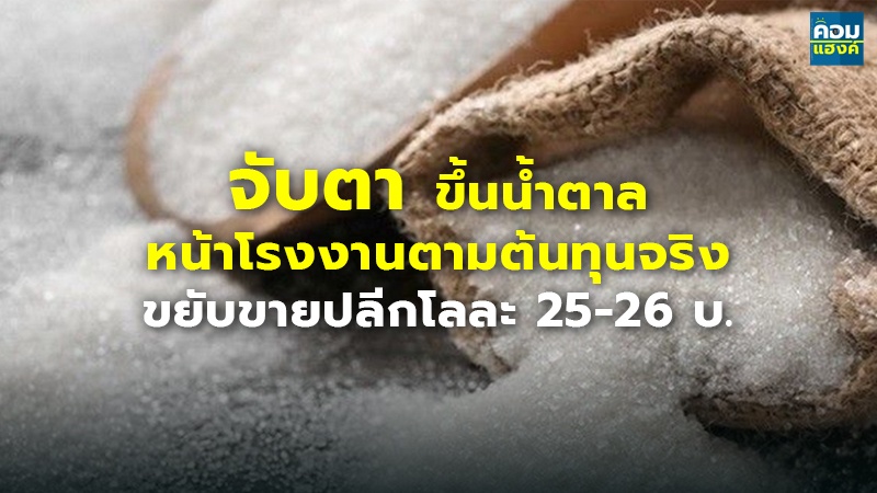 จับตา ขึ้นน้ำตาลหน้าโรงงานตามต้นทุนจริง ขยับขายปลีกโลละ 25-26 บ.