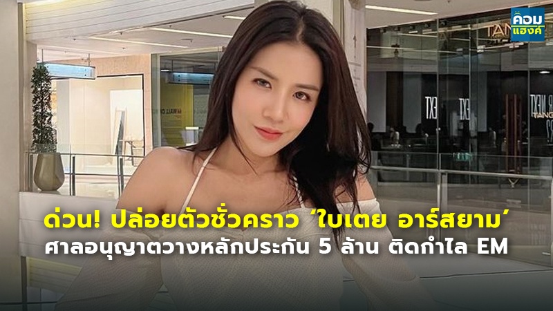 ด่วน! ปล่อยตัวชั่วคราว ‘ใบเตย อาร์สยาม’ ศาลอนุญาตวางหลักประกัน 5 ล้าน ติดกำไล EM