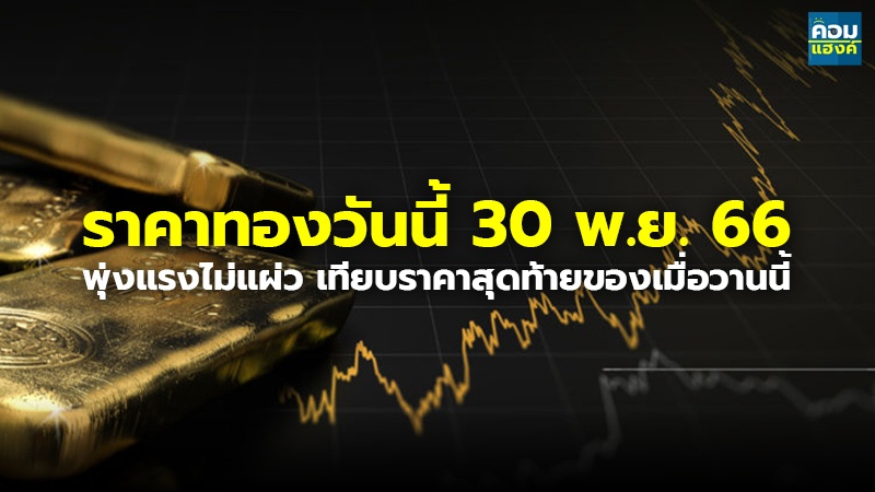 ราคาทองวันนี้ 30 พ.ย. 66 พุ่งแรงไม่แผ่ว เทียบราคาสุดท้ายของเมื่อวานนี้