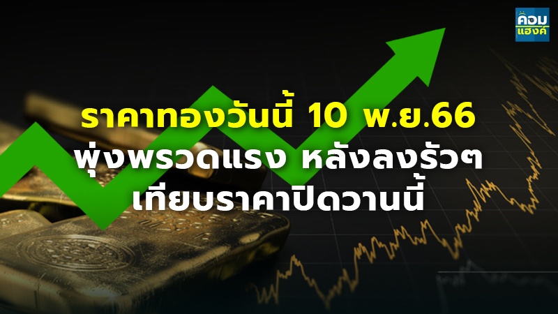 ราคาทองวันนี้ 10 พ.ย.66 พุ่งพรวดแรง หลังลงรัวๆ เทียบราคาปิดวานนี้