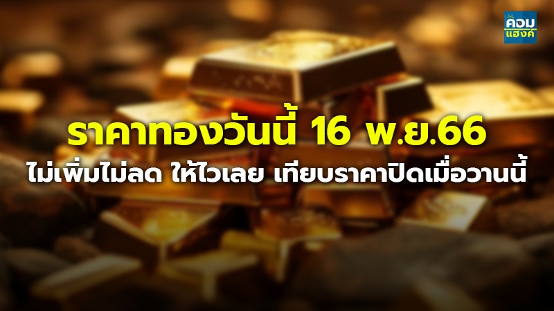 ราคาทองวันนี้ 16 พ.ย.66 ไม่เพิ่มไม่ลด ให้ไวเลย เทียบราคาปิดเมื่อวานนี้