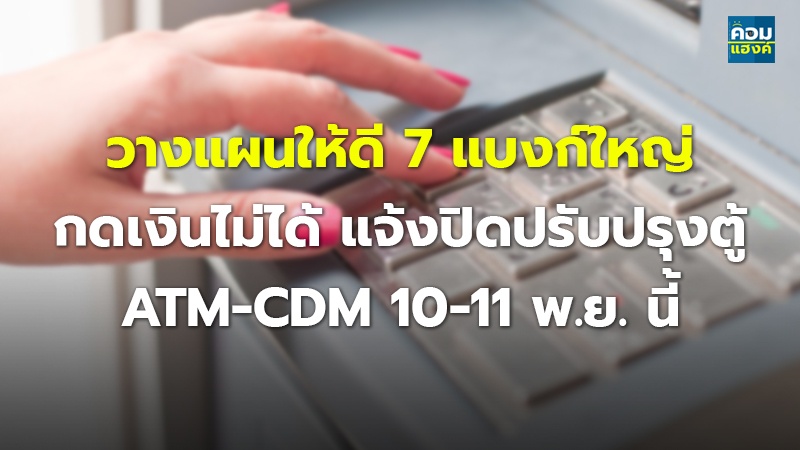 วางแผนให้ดี 7 แบงก์ใหญ่ กดเงินไม่ได้ แจ้งปิดปรับปรุงตู้ ATM-CDM 10-11 พ.ย. นี้