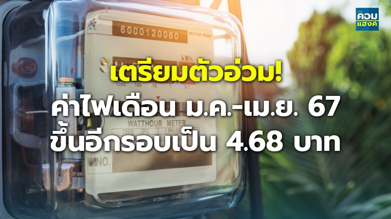 เตรียมตัวอ่วม! ค่าไฟเดือน ม.ค.-เม.ย. 67 ขึ้นอีกรอบเป็น 4.68 บาท