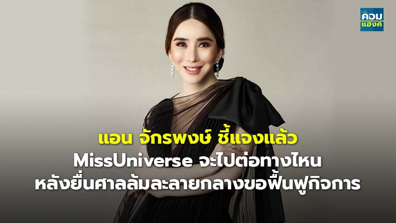 แอน จักรพงษ์ ชี้แจงแล้ว MissUniverse จะไปต่อทางไหน หลังยื่นศาลล้มละลายกลางขอฟื้นฟูกิจการ