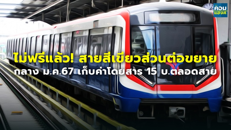 ไม่ฟรีแล้ว! สายสีเขียวส่วนต่อขยาย กลาง ม.ค.67 เก็บค่าโดยสาร 15 บ.ตลอดสาย