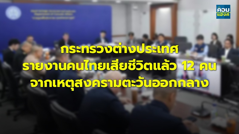 กระทรวงต่างประเทศ รายงานคนไทยเสียชีวิตแล้ว 12 คน จากเหตุสงครามตะวันออกกลาง