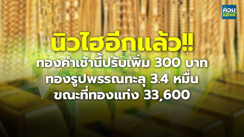 นิวไฮอีกแล้ว!! ทองคำเช้านี้ปรับเพิ่ม 300 บาท ทองรูปพรรณทะลุ 3.4 หมื่น ขณะที่ทองแท่ง 33,600