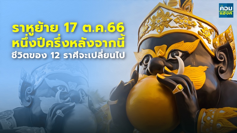 ราหูย้าย 17 ต.ค.66 หนึ่งปีครึ่งหลังจากนี้ ชีวิตของ 12 ราศีจะเปลี่ยนไป !