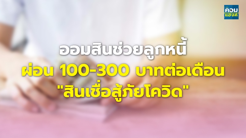 ออมสินช่วยลูกหนี้ ผ่อน 100-300 บาทต่อเดือน "สินเชื่อสู้ภัยโควิด"