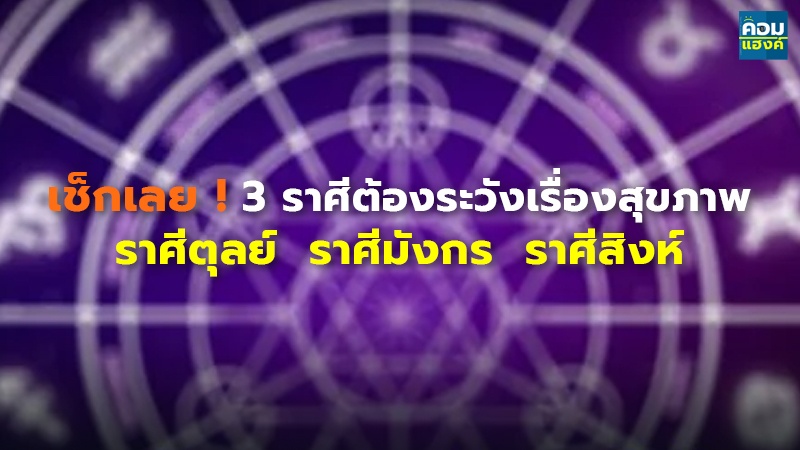 เช็กเลย ! 3 ราศีต้องระวังเรื่องสุขภาพ ราศีตุลย์ ราศีมังกร ราศีสิงห์