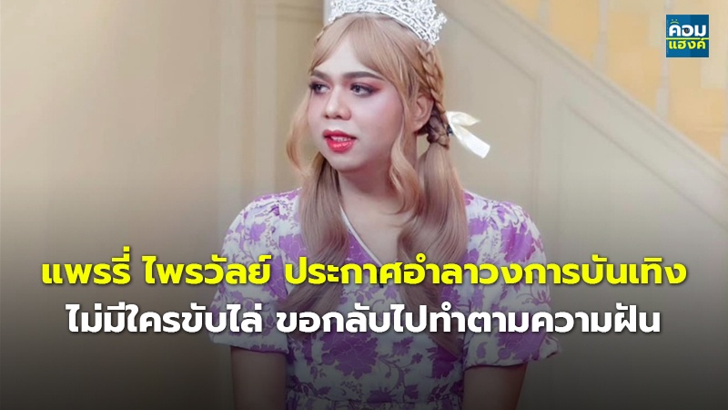 แพรรี่ ไพรวัลย์ ประกาศอำลาวงการบันเทิง ไม่มีใครขับไล่ ขอกลับไปทำตามความฝัน