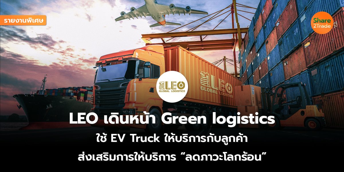 รายงานพิเศษ : LEO เดินหน้า Green logistics   ใช้ EV Truck ให้บริการกับลูกค้า ส่งเสริมการให้บริการ “ลดภาวะโลกร้อน”
