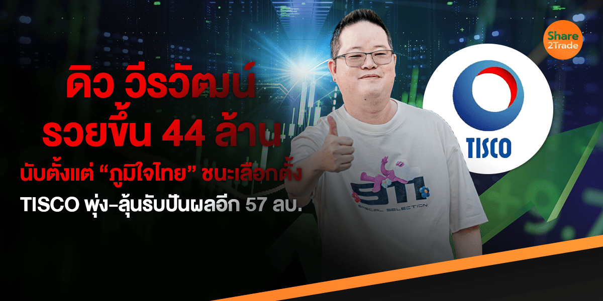 ดิว วีรวัฒน์ รวยขึ้น 44 ล้าน หลังเลือกตั้ง TISCO วิ่งแรง  ลุ้นปันผลอีก 57 ลบ