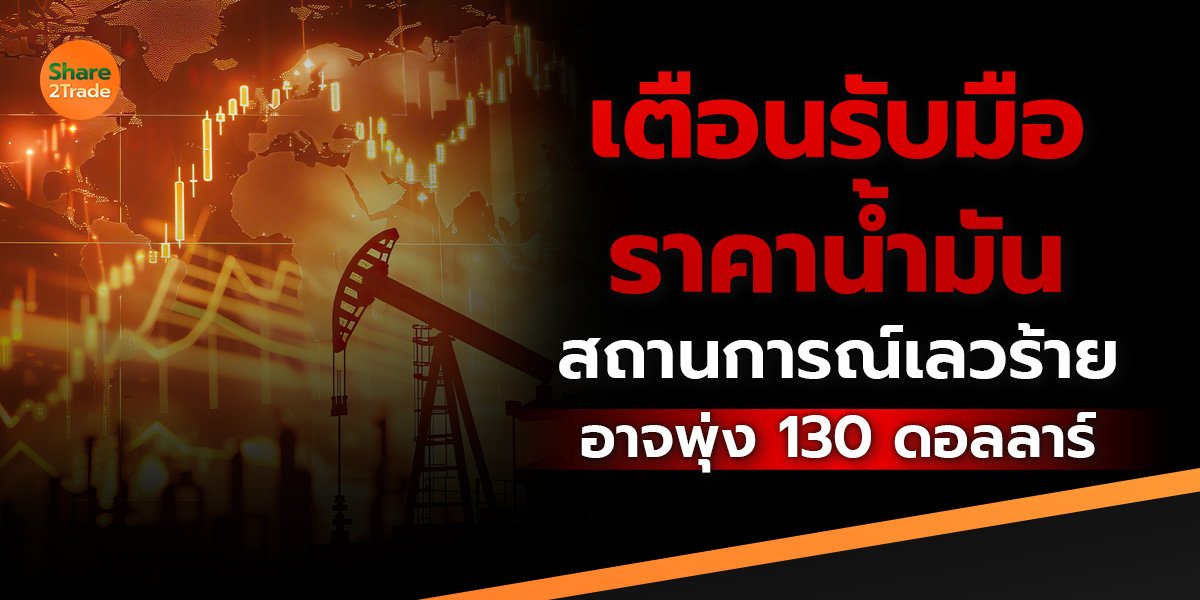 เตือนรับมือราคาน้ำมัน สถานการณ์เลวร้าย อาจพุ่ง 130 ดอลลาร์