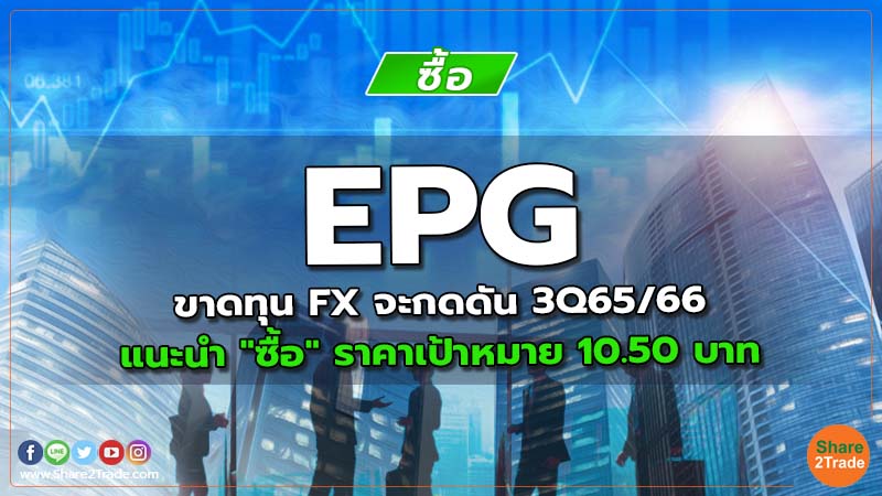 EPG ขาดทุน FX จะกดดัน 3Q65/66 แนะนำ "ซื้อ" ราคาเป้าหมาย 10.50 บาท