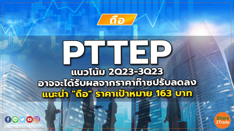 PTTEP แนวโน้ม 2Q23-3Q23 อาจจะได้รับผลจากราคาก๊าซปรับลดลง แนะนำ "ถือ" ราคาเป้าหมาย 163 บาท