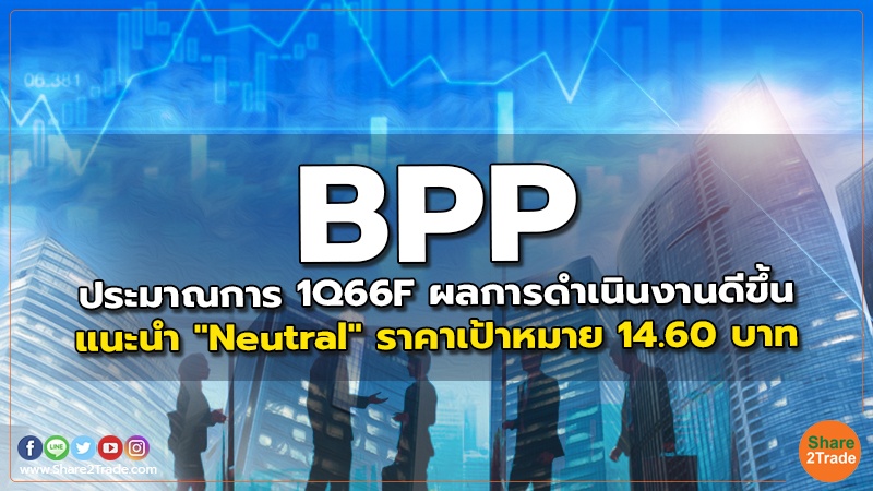 BPP ประมาณการ 1Q66F ผลการดำเนินงานดีขึ้น แนะนำ "Neutral" ราคาเป้าหมาย 14.60 บาท