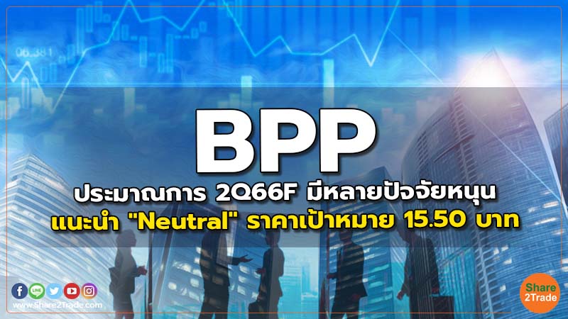 BPP ประมาณการ 2Q66F มีหลายปัจจัยหนุนแนะนำ "Neutral" ราคาเป้าหมาย 15.50 บาท