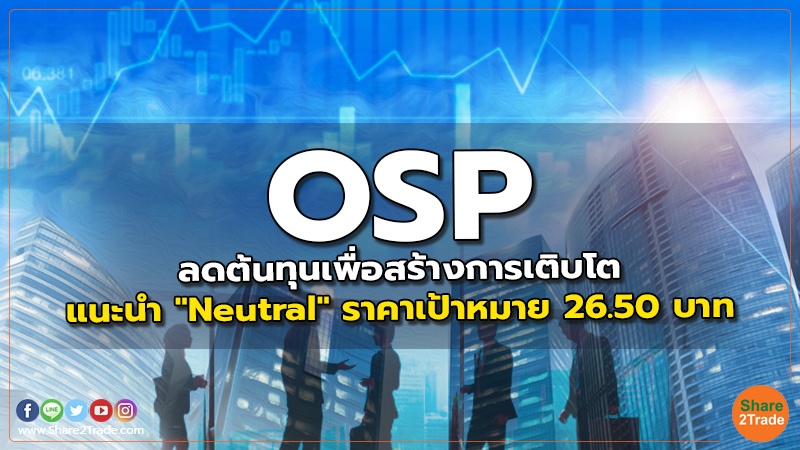 OSP ลดต้นทุนเพื่อสร้างการเติบโต แนะนำ "Neutral" ราคาเป้าหมาย 26.50 บาท