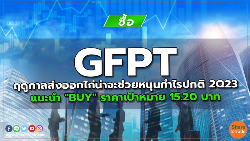 GFPT ฤดูกาลส่งออกไก่น่าจะช่วยหนุนกำไรปกติ 2Q23 แนะนำ "BUY" ราคาเป้าหมาย 15.20 บาท