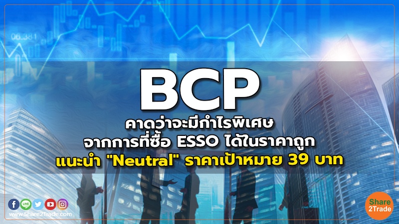 BCP คาดว่าจะมีกำไรพิเศษจากการที่ซื้อ ESSO ได้ในราคาถูก แนะนำ "Neutral" ราคาเป้าหมาย 39 บาท