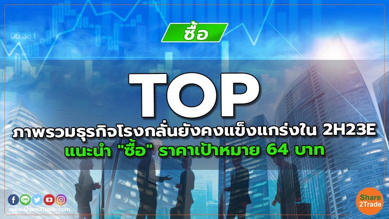 TOP ภาพรวมธุรกิจโรงกลั่นยังคงแข็งแกร่งใน 2H23E แนะนำ "ซื้อ" ราคาเป้าหมาย 64 บาท