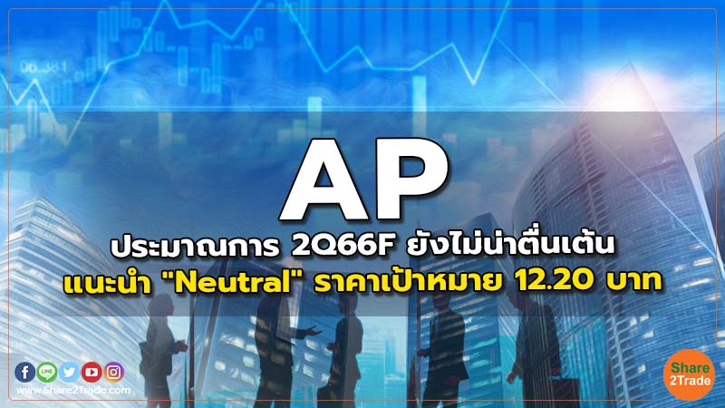 AP ประมาณการ 2Q66F ยังไม่น่าตื่นเต้น แนะนำ "Neutral" ราคาเป้าหมาย 12.20 บาท