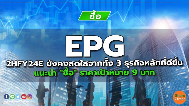 EPG 2HFY24E ยังคงสดใสจากทั้ง 3 ธุรกิจหลักที่ดีขึ้น แนะนำ "ซื้อ" ราคาเป้าหมาย 9 บาท