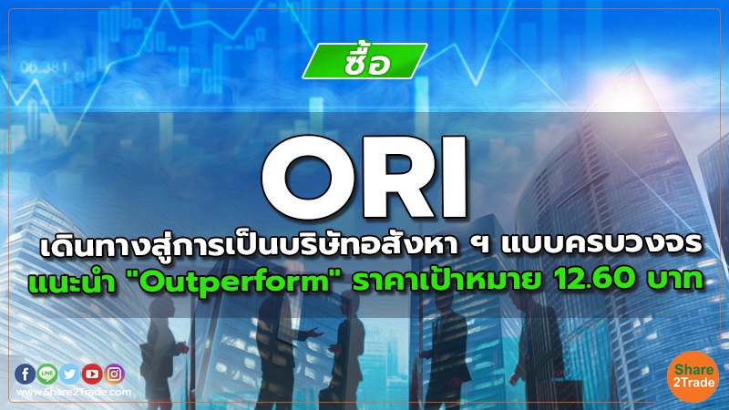 ORI เดินทางสู่การเป็นบริษัทอสังหา ฯ แบบครบวงจร แนะนำ "Outperform" ราคาเป้าหมาย 12.60 บาท