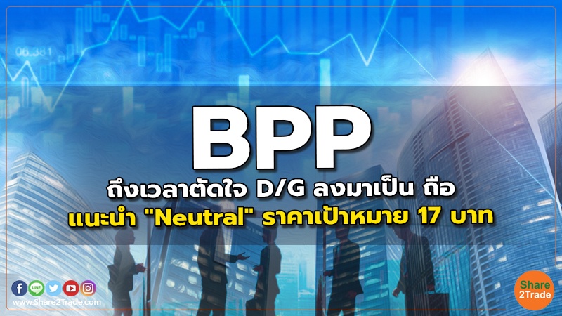 BPP ถึงเวลาตัดใจ D/G ลงมาเป็น ถือ แนะนำ "Neutral" ราคาเป้าหมาย 17 บาท