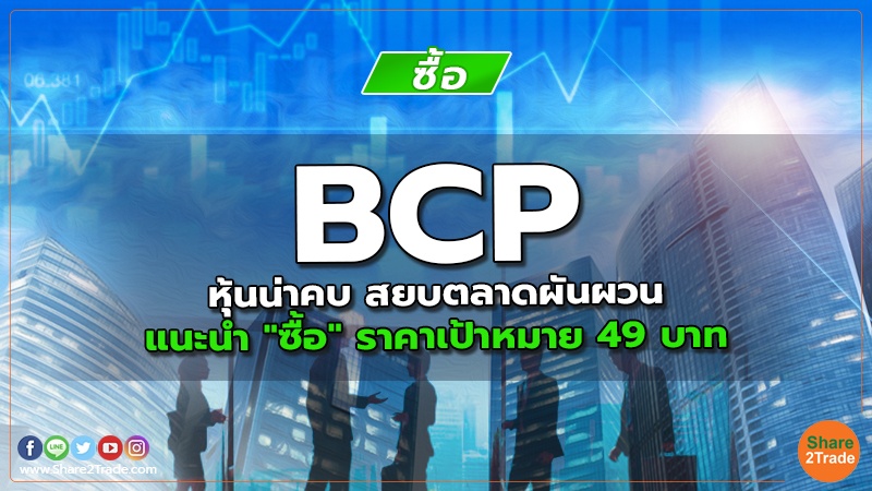 BCP หุ้นน่าคบ สยบตลาดผันผวน แนะนำ "ซื้อ" ราคาเป้าหมาย 49 บาท