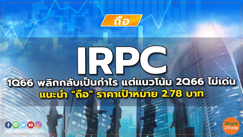 IRPC 1Q66 พลิกกลับเป็นกำไร แต่แนวโน้ม 2Q66 ไม่เด่น แนะนำ "ถือ" ราคาเป้าหมาย 2.78 บาท