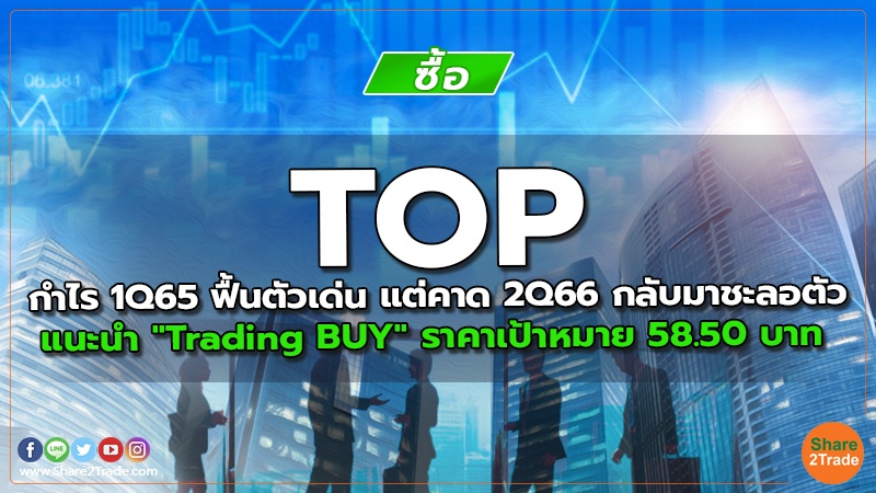 TOP กำไร 1Q65 ฟื้นตัวเด่น แต่คาด 2Q66 กลับมาชะลอตัว แนะนำ "Trading BUY" ราคาเป้าหมาย 58.50 บาท