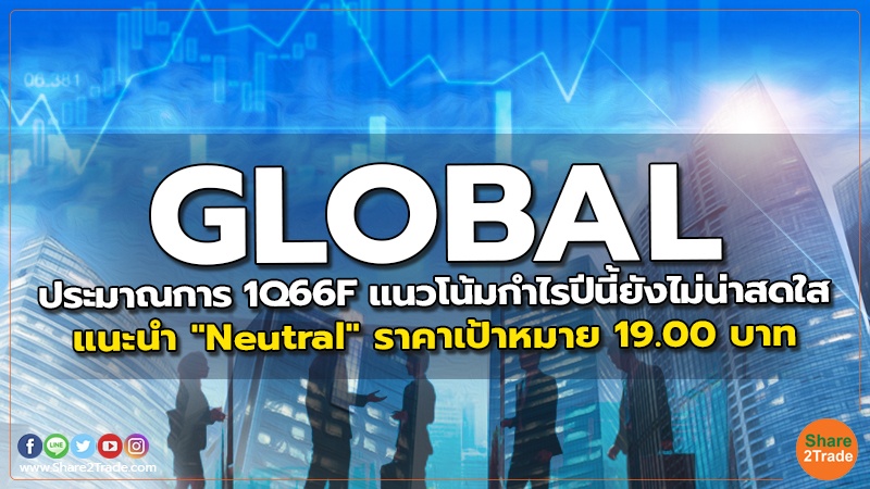 GLOBAL ประมาณการ 1Q66F แนวโน้มกำไรปีนี้ยังไม่น่าสดใส แนะนำ "Neutral" ราคาเป้าหมาย 19.00 บาท